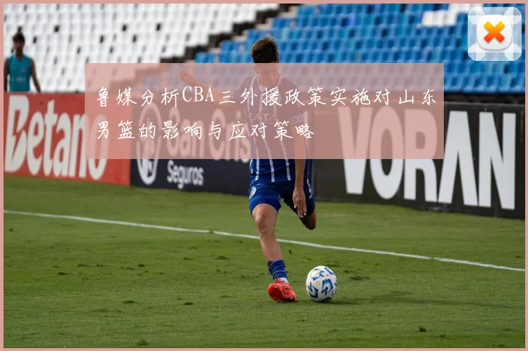 鲁媒分析CBA三外援政策实施对山东男篮的影响与应对策略