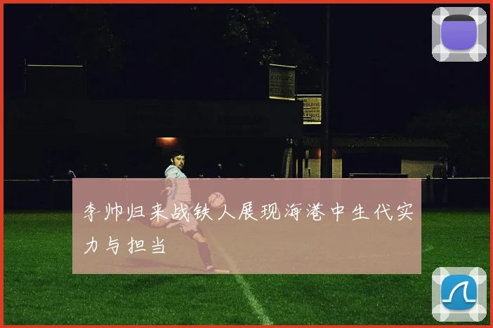 李帅归来战铁人展现海港中生代实力与担当