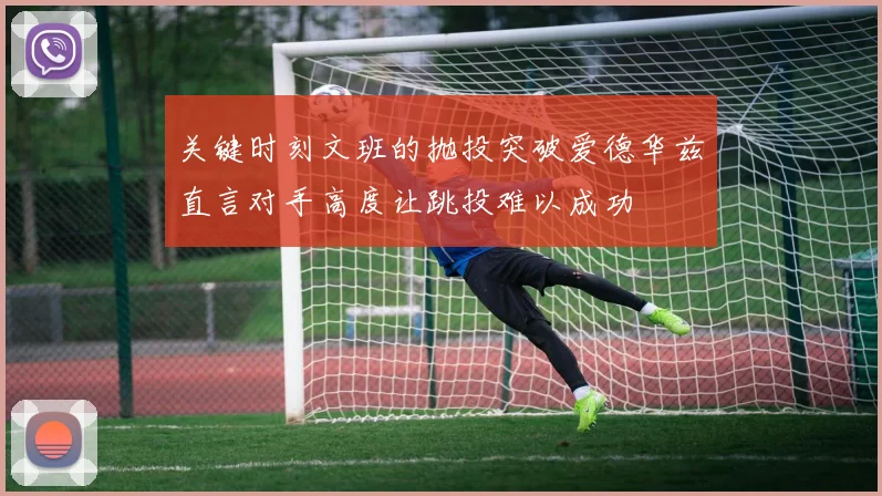 关键时刻文班的抛投突破爱德华兹直言对手高度让跳投难以成功
