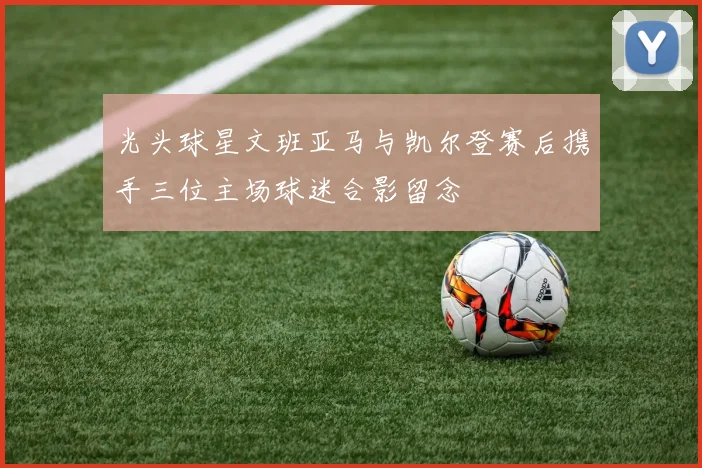 光头球星文班亚马与凯尔登赛后携手三位主场球迷合影留念