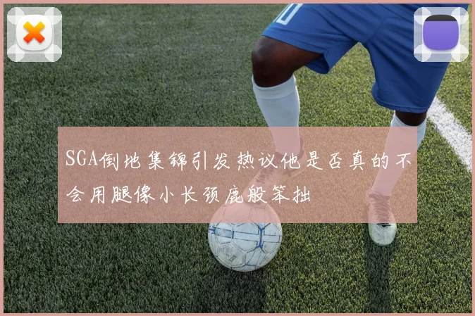 SGA倒地集锦引发热议他是否真的不会用腿像小长颈鹿般笨拙