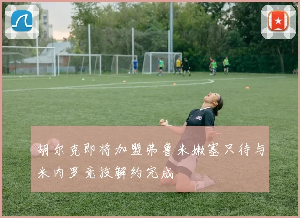 胡尔克即将加盟弗鲁米嫩塞只待与米内罗竞技解约完成