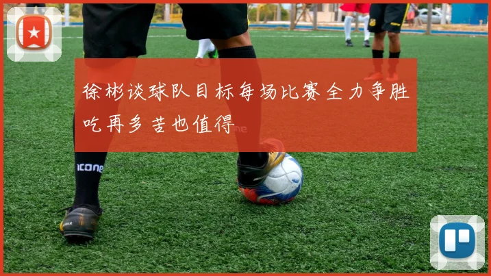 徐彬谈球队目标每场比赛全力争胜吃再多苦也值得