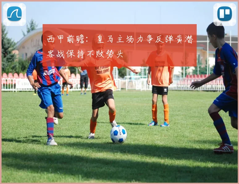 西甲前瞻：皇马主场力争反弹黄潜客战保持不败势头