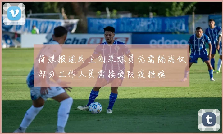 荷媒报道民主刚果球员无需隔离仅部分工作人员需接受防疫措施