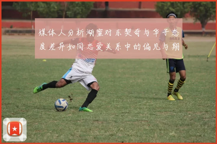 媒体人分析湖蜜对东契奇与华子态度差异如同恋爱关系中的偏见与期待