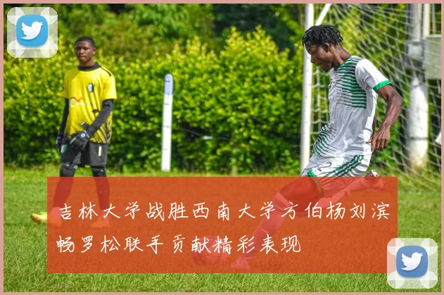 吉林大学战胜西南大学方伯杨刘滨畅罗松联手贡献精彩表现