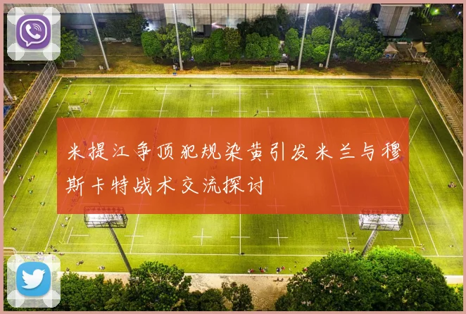 米提江争顶犯规染黄引发米兰与穆斯卡特战术交流探讨