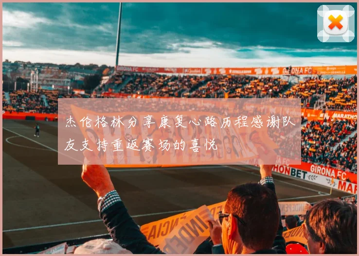 杰伦格林分享康复心路历程感谢队友支持重返赛场的喜悦