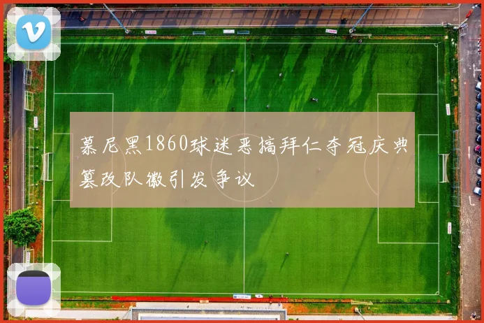 慕尼黑1860球迷恶搞拜仁夺冠庆典篡改队徽引发争议