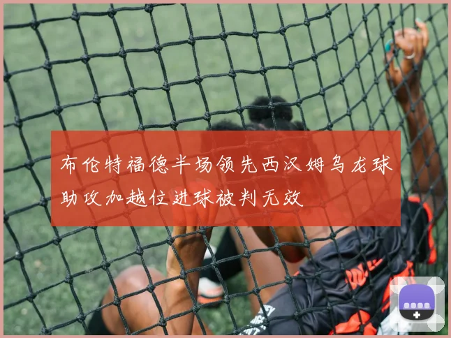 布伦特福德半场领先西汉姆乌龙球助攻加越位进球被判无效