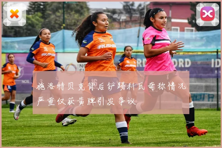 施洛特贝克背后铲踢科瓦奇称情况严重仅获黄牌引发争议