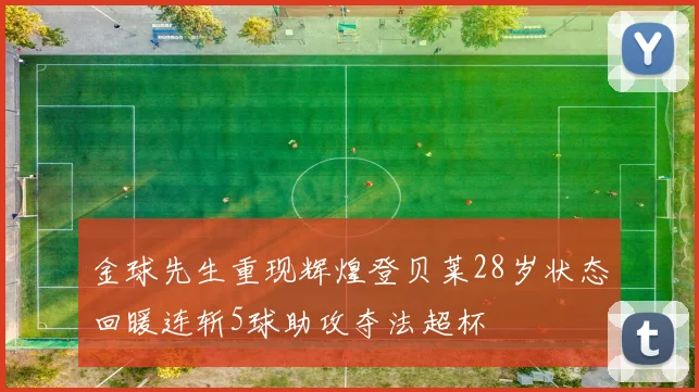 金球先生重现辉煌登贝莱28岁状态回暖连斩5球助攻夺法超杯
