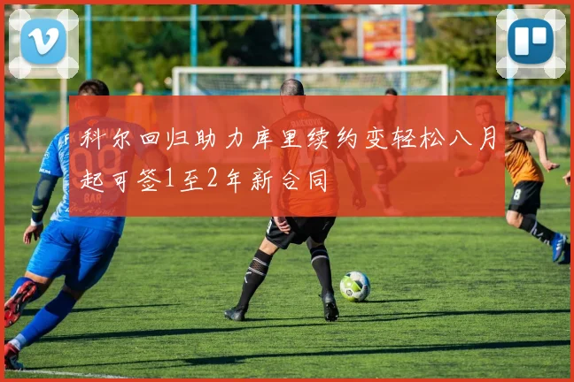 科尔回归助力库里续约变轻松八月起可签1至2年新合同