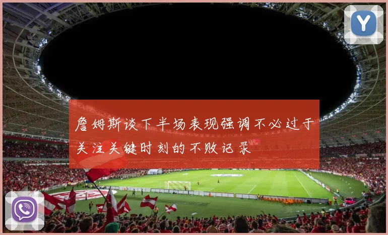 詹姆斯谈下半场表现强调不必过于关注关键时刻的不败记录
