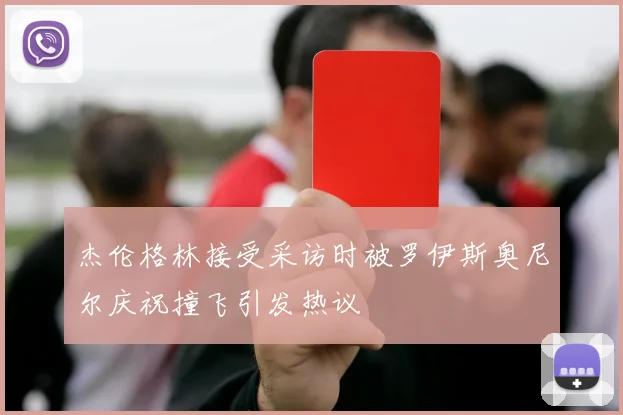 杰伦格林接受采访时被罗伊斯奥尼尔庆祝撞飞引发热议