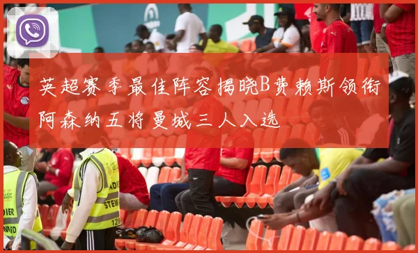 英超赛季最佳阵容揭晓B费赖斯领衔阿森纳五将曼城三人入选