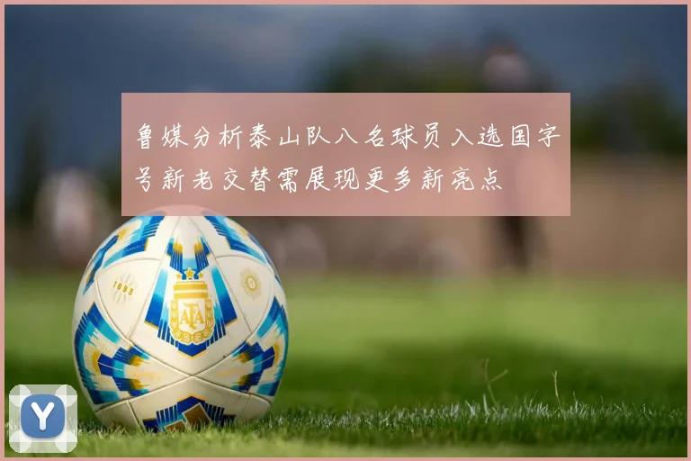 鲁媒分析泰山队八名球员入选国字号新老交替需展现更多新亮点