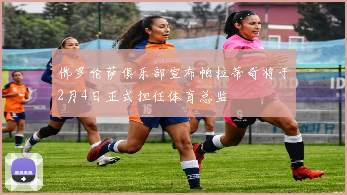 佛罗伦萨俱乐部宣布帕拉蒂奇将于2月4日正式担任体育总监