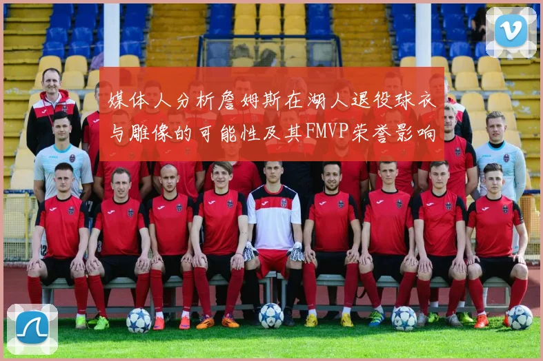 媒体人分析詹姆斯在湖人退役球衣与雕像的可能性及其FMVP荣誉影响
