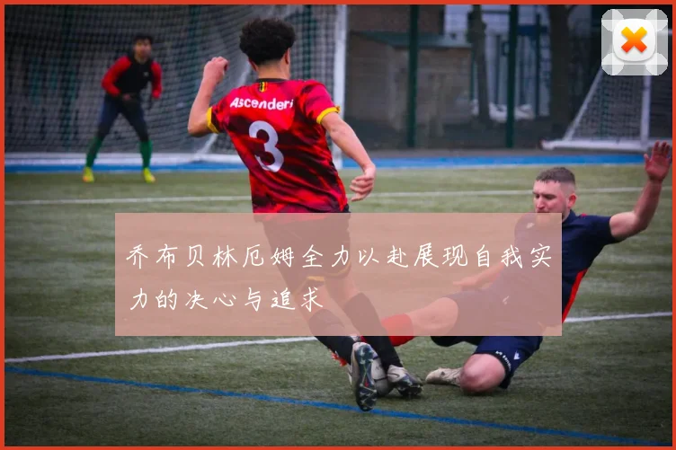 乔布贝林厄姆全力以赴展现自我实力的决心与追求