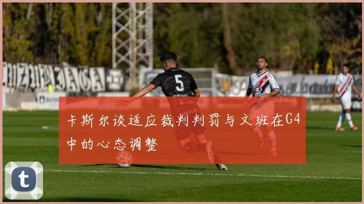 卡斯尔谈适应裁判判罚与文班在G4中的心态调整