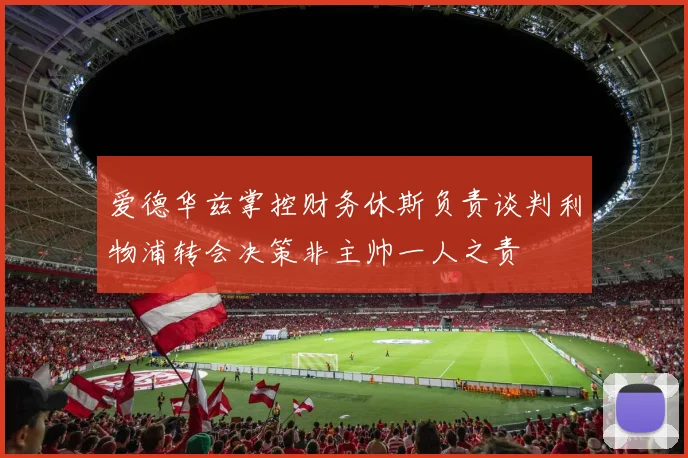 爱德华兹掌控财务休斯负责谈判利物浦转会决策非主帅一人之责
